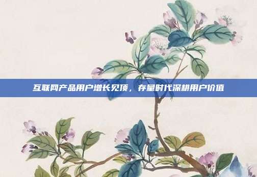 互联网产品用户增长见顶,存量时代深耕用户价值