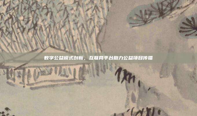 数字公益模式创新，互联网平台助力公益项目传播