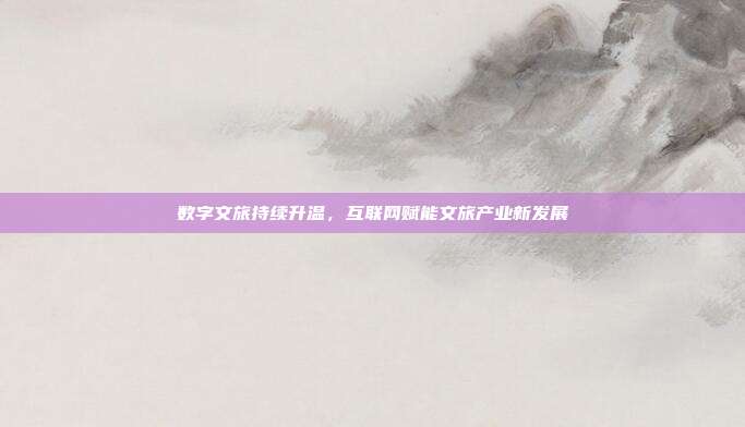 数字文旅持续升温,互联网赋能文旅产业新发展