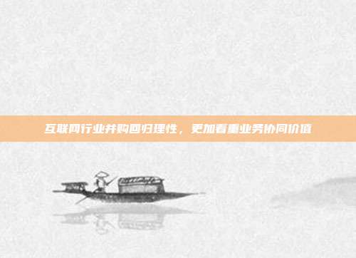 互联网行业并购回归理性，更加看重业务协同价值