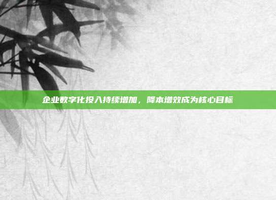 企业数字化投入持续增加，降本增效成为核心目标