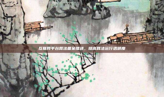 互联网平台算法备案推进,提高算法运行透明度
