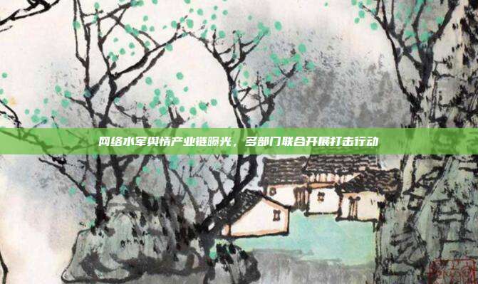 网络水军舆情产业链曝光，多部门联合开展打击行动