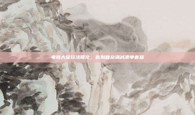 电商大促玩法简化，告别复杂满减凑单套路