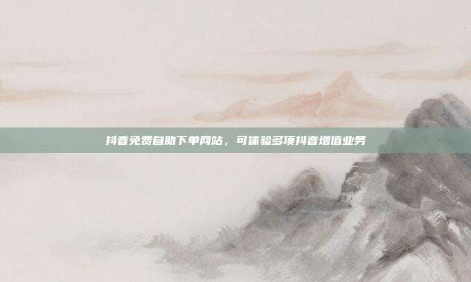 抖音免费自助下单网站,可体验多项抖音增值业务