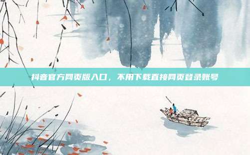 抖音官方网页版入口，不用下载直接网页登录账号