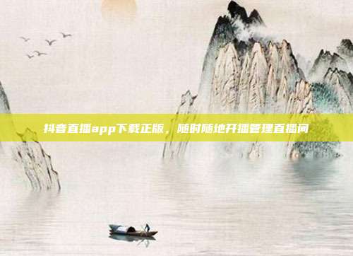 抖音直播app下载正版，随时随地开播管理直播间