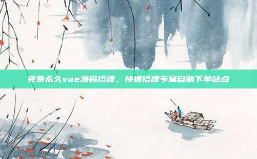 免费永久vue源码搭建,快速搭建专属自助下单站点