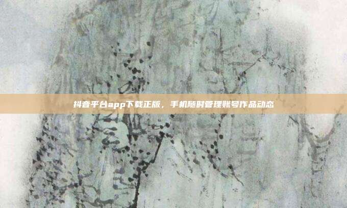 抖音平台app下载正版，手机随时管理账号作品动态