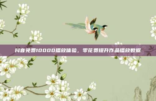 抖音免费10000播放体验,零花费提升作品播放数据