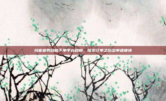 抖音业务自助下单平台秒刷,提交订单之后出单速度快
