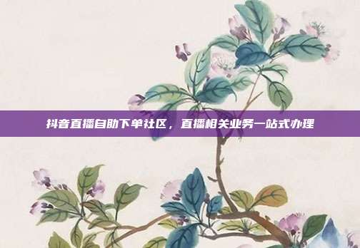 抖音直播自助下单社区,直播相关业务一站式办理