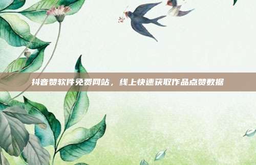 抖音赞软件免费网站,线上快速获取作品点赞数据