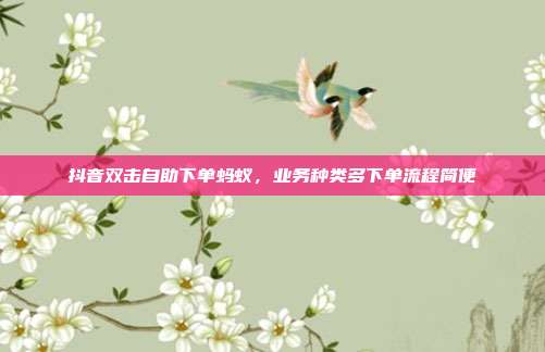 抖音双击自助下单蚂蚁，业务种类多下单流程简便