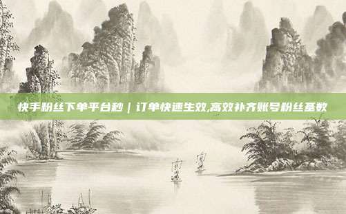 快手粉丝下单平台秒|订单快速生效,高效补齐账号粉丝基数