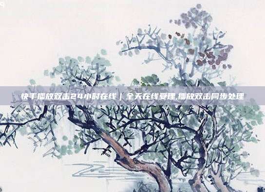 快手播放双击24小时在线|全天在线受理,播放双击同步处理