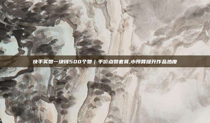 快手买赞一块钱500个赞|平价点赞套餐,小预算提升作品热度