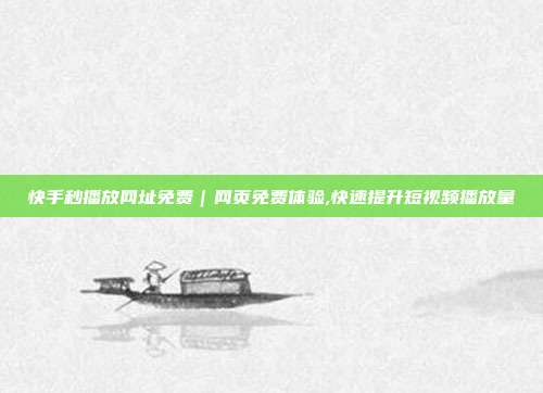 快手秒播放网址免费|网页免费体验,快速提升短视频播放量