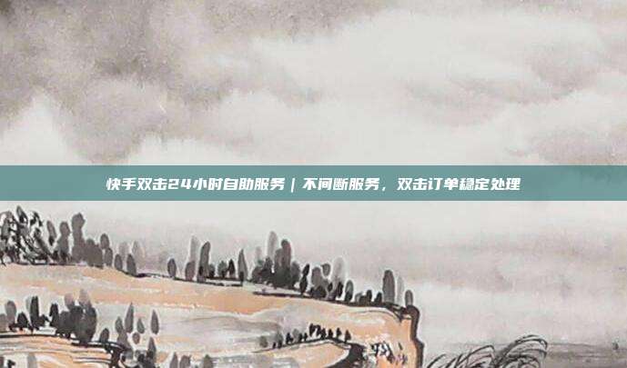 快手双击24小时自助服务｜不间断服务，双击订单稳定处理