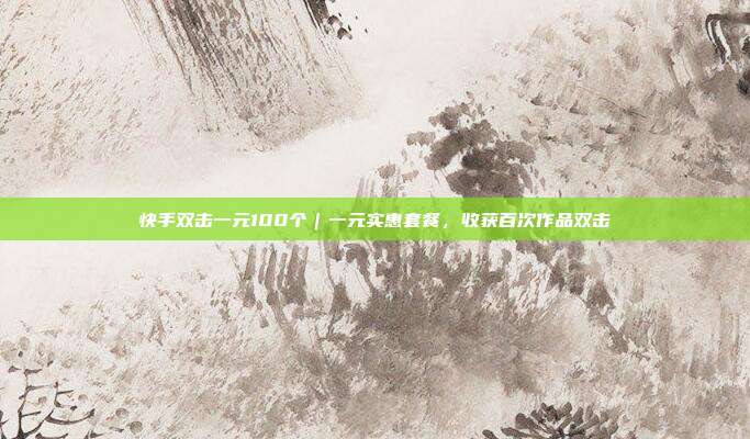快手双击一元100个|一元实惠套餐,收获百次作品双击