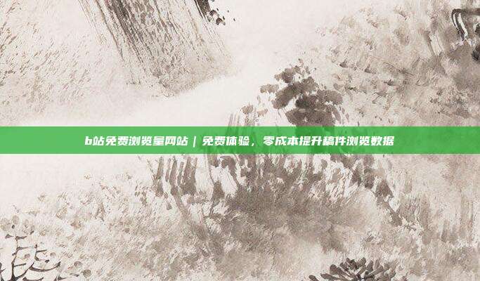 b站免费浏览量网站｜免费体验，零成本提升稿件浏览数据