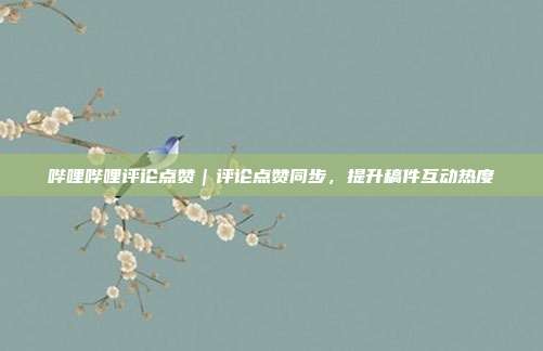 哔哩哔哩评论点赞|评论点赞同步,提升稿件互动热度