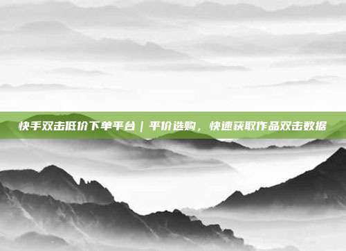 快手双击低价下单平台｜平价选购，快速获取作品双击数据