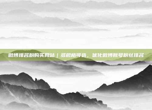 微博排名粉购买网站｜多规格可选，优化微博账号粉丝排名
