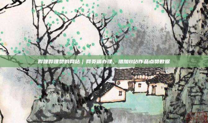 哔哩哔哩赞的网站｜网页端办理，增加B站作品点赞数据