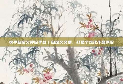 快手自定义评论平台|自定义文案,打造个性化作品评论