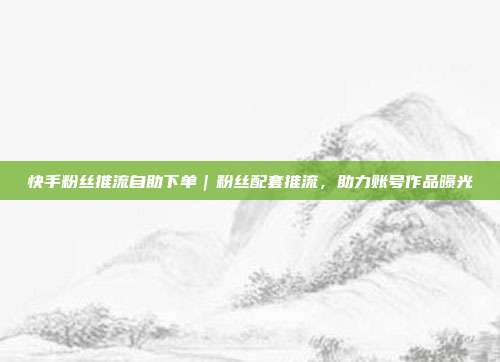 快手粉丝推流自助下单|粉丝配套推流,助力账号作品曝光