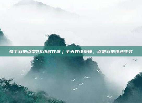 快手双击点赞24小时在线｜全天在线受理，点赞双击快速生效