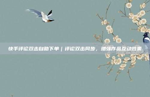 快手评论双击自助下单|评论双击同步,增强作品互动效果