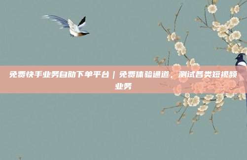 免费快手业务自助下单平台|免费体验通道,测试各类短视频业务