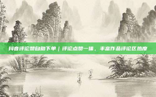 抖音评论赞自助下单|评论点赞一体,丰富作品评论区热度