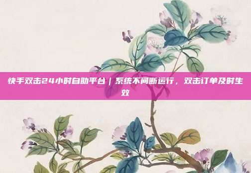 快手双击24小时自助平台｜系统不间断运行，双击订单及时生效
