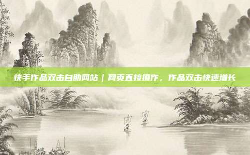 快手作品双击自助网站｜网页直接操作，作品双击快速增长