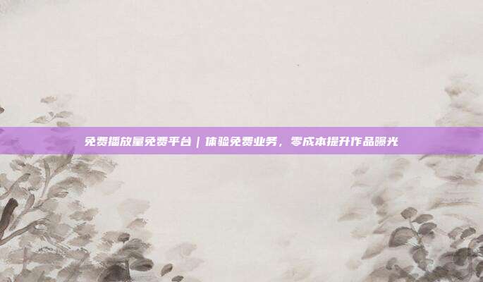 免费播放量免费平台|体验免费业务,零成本提升作品曝光