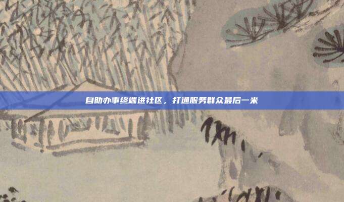 自助办事终端进社区，打通服务群众最后一米