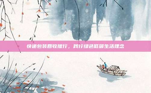 快递包装回收推行，践行绿色低碳生活理念