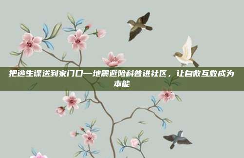 把逃生课送到家门口—地震避险科普进社区，让自救互救成为本能