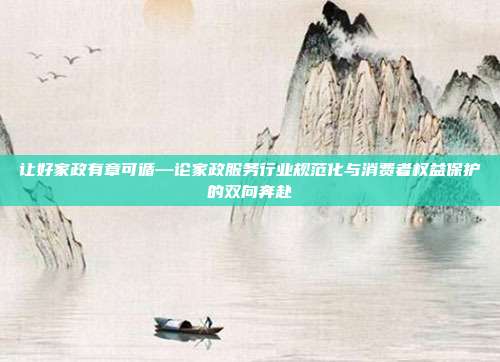 让好家政有章可循—论家政服务行业规范化与消费者权益保护的双向奔赴