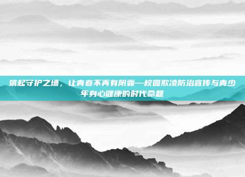 筑起守护之墙,让青春不再有阴霾—校园欺凌防治宣传与青少年身心健康的时代命题