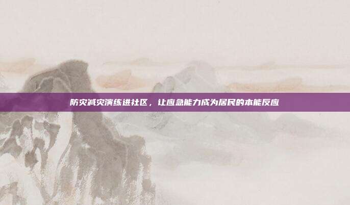 防灾减灾演练进社区,让应急能力成为居民的本能反应