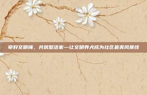 牵好文明绳，共筑整洁家—让文明养犬成为社区最美风景线
