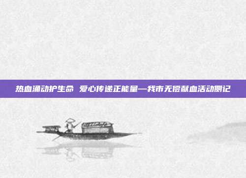 热血涌动护生命 爱心传递正能量—我市无偿献血活动侧记