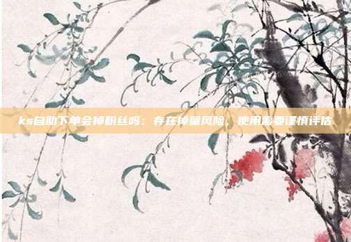 ks自助下单会掉粉丝吗:存在掉量风险,使用需要谨慎评估