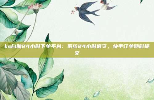 ks自助24小时下单平台：系统24小时值守，快手订单随时提交