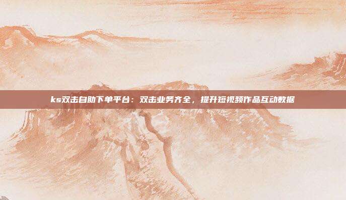 ks双击自助下单平台：双击业务齐全，提升短视频作品互动数据
