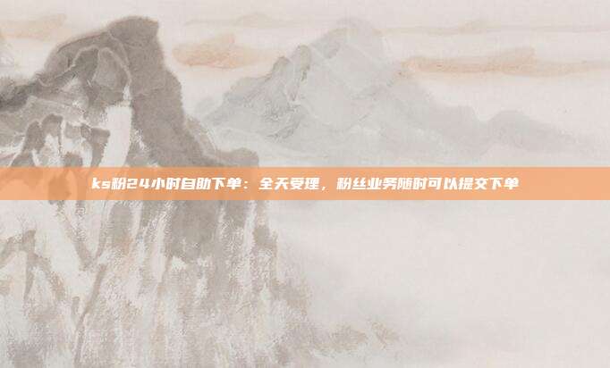 ks粉24小时自助下单:全天受理,粉丝业务随时可以提交下单
